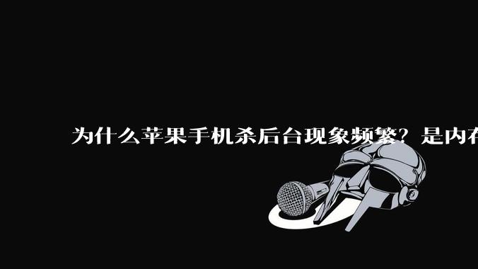 为什么苹果手机杀后台现象频繁？是内存不够、后台管理严格还是其他原因呢？