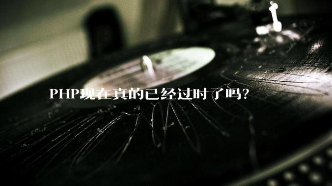 PHP现在真的已经过时了吗？