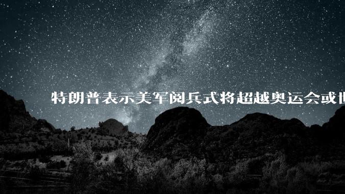 特朗普表示美军阅兵式将超越奥运会或世界杯，这背后的意义和成本如何评估？